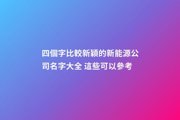 四個字比較新穎的新能源公司名字大全 這些可以參考
